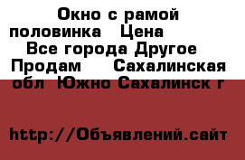 Окно с рамой половинка › Цена ­ 4 000 - Все города Другое » Продам   . Сахалинская обл.,Южно-Сахалинск г.